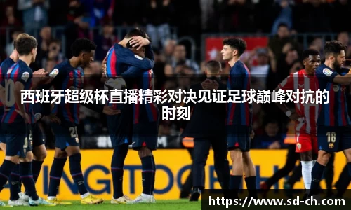 西班牙超级杯直播精彩对决见证足球巅峰对抗的时刻
