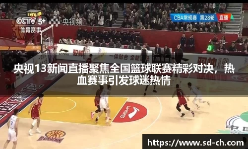 央视13新闻直播聚焦全国篮球联赛精彩对决，热血赛事引发球迷热情